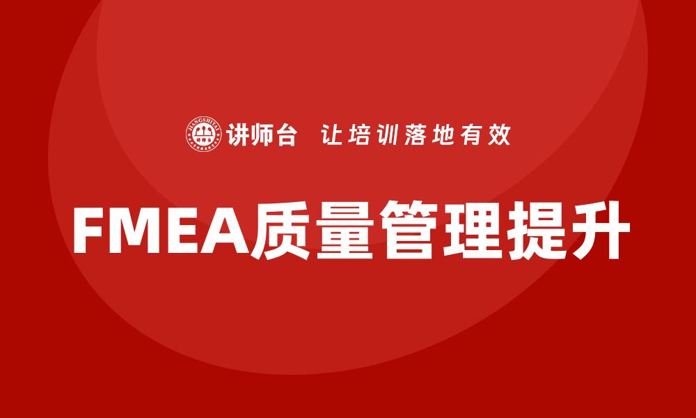 文章FMEA质量管理培训课程助力企业提升品质管理水平的缩略图