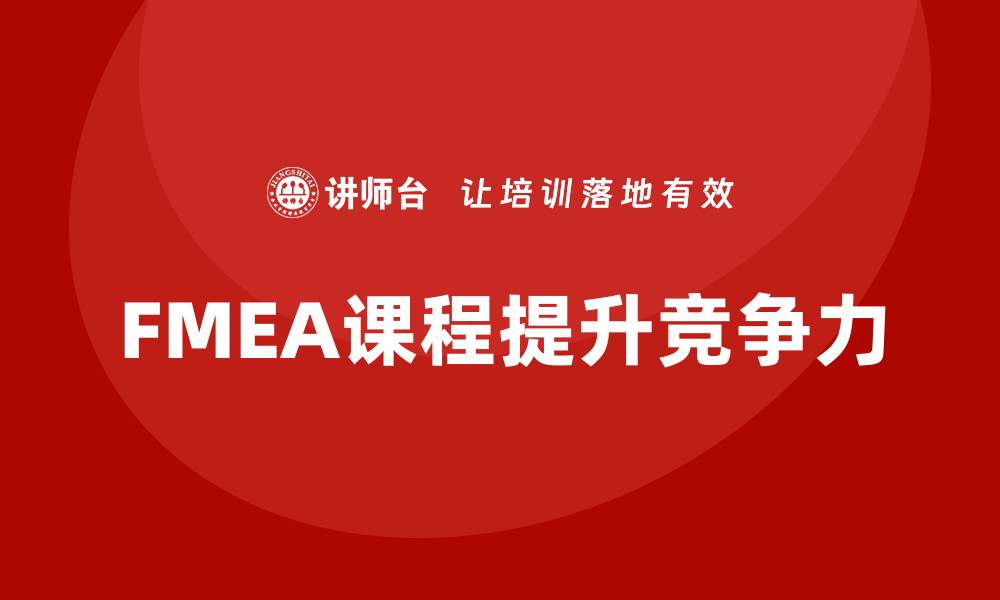 文章提升企业竞争力的质量管理FMEA课程解析的缩略图