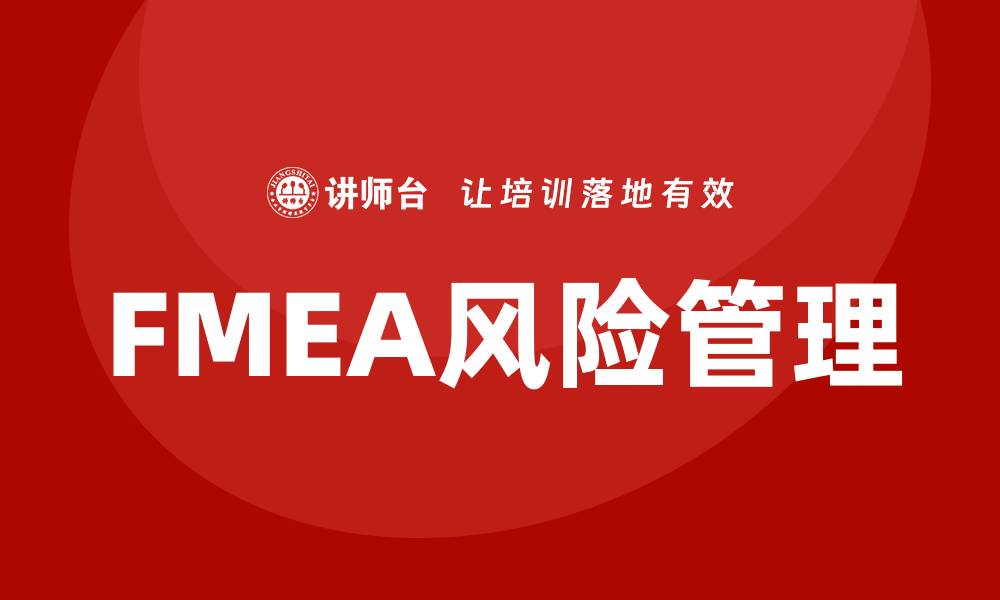 文章掌握质量管理FMEA课程，提升企业风险控制能力的缩略图