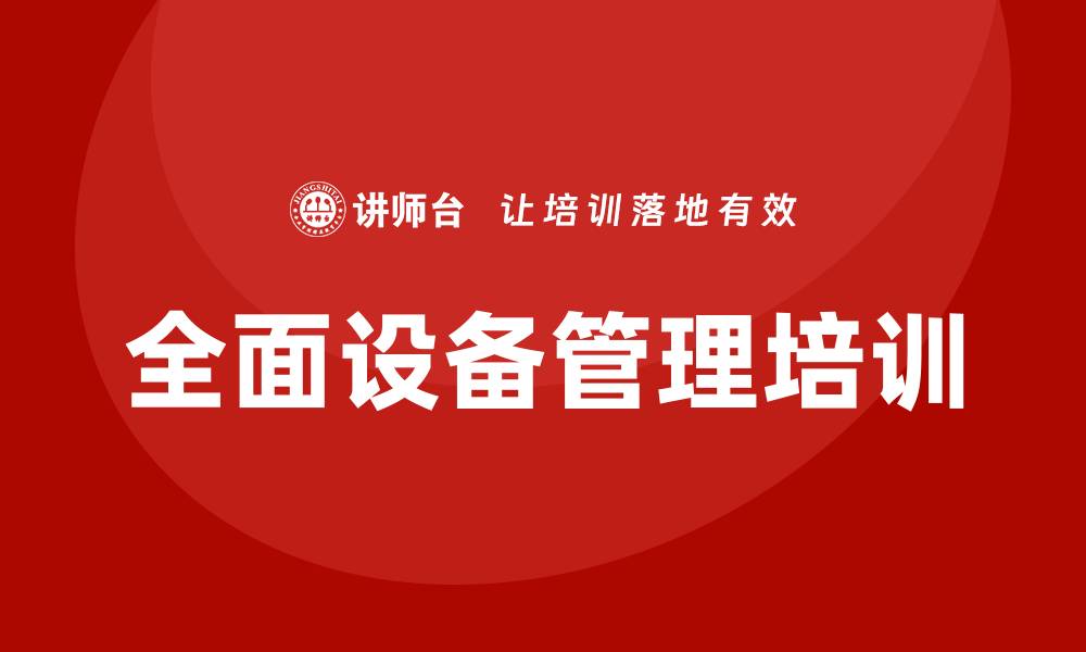文章全面设备管理培训助力企业高效运营与发展的缩略图