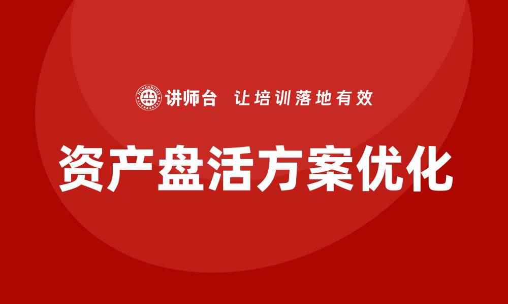文章优化资产盘活方案助力企业高效发展的缩略图
