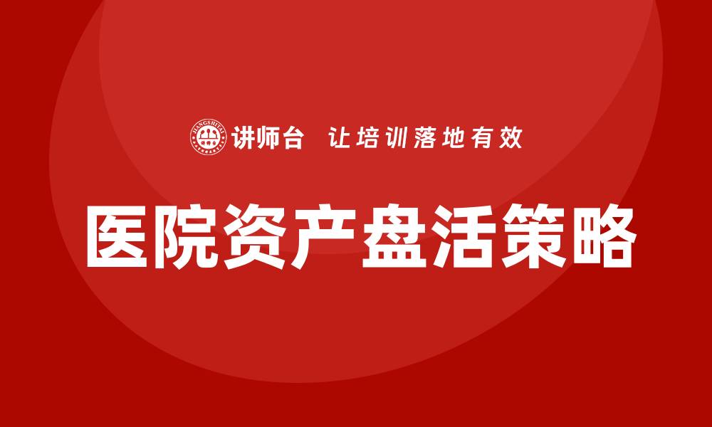 文章医院资产盘活方案：提升资源利用效率的关键策略的缩略图