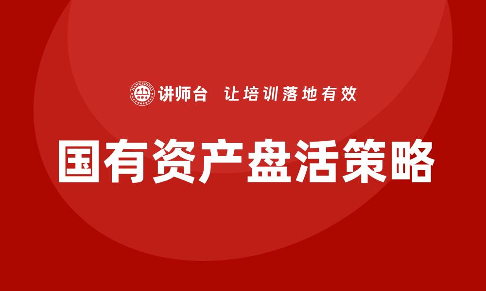 文章行政事业单位国有资产盘活方案的有效实施策略与案例分析的缩略图