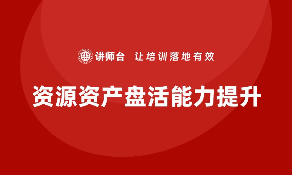 文章提升资源资产盘活能力的培训课程推荐的缩略图