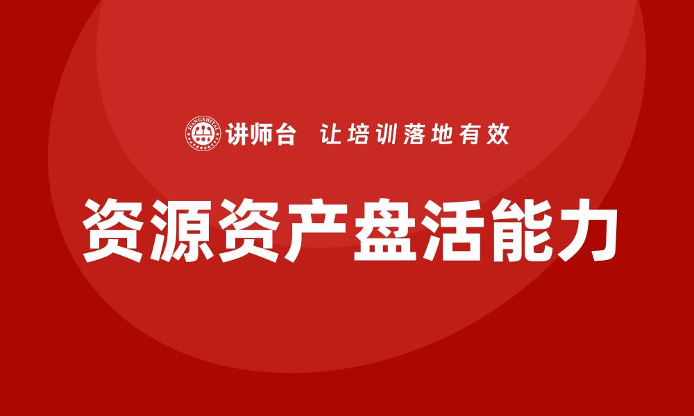 文章提升资源资产盘活能力的培训课程推荐的缩略图