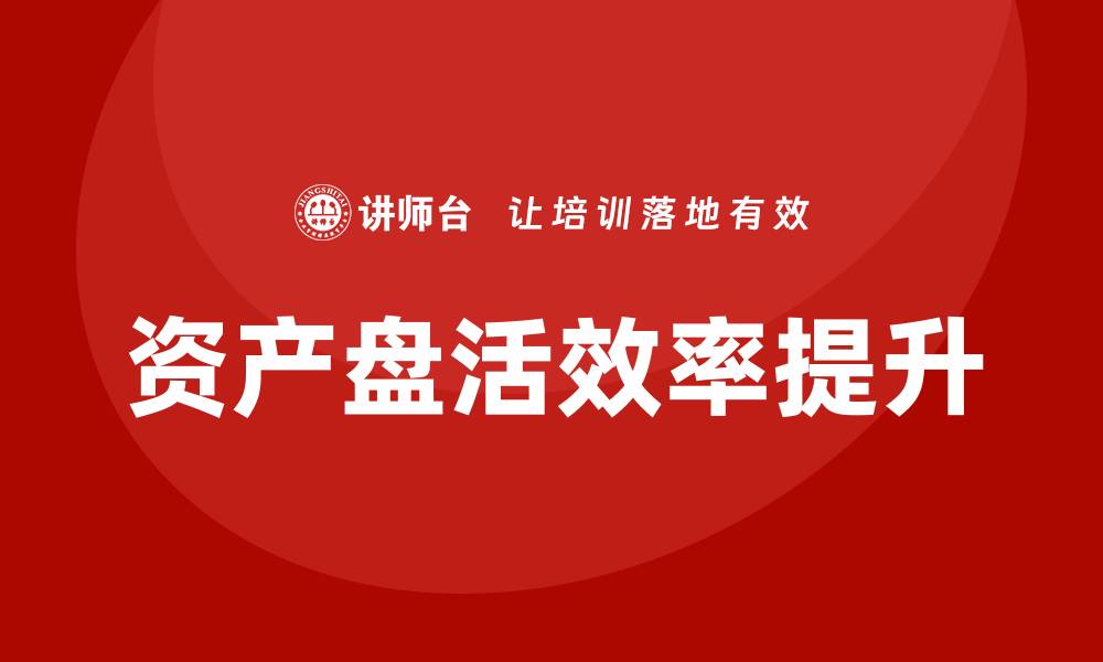 文章提升企业资产盘活效率的培训课程推荐的缩略图