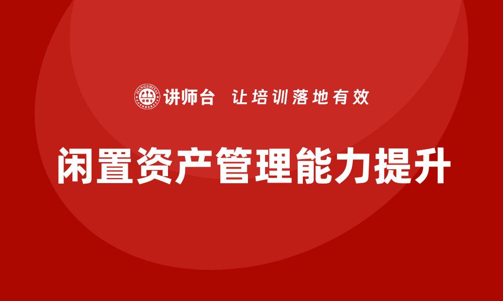文章提升国有企业闲置资产盘活能力的培训课程解析的缩略图