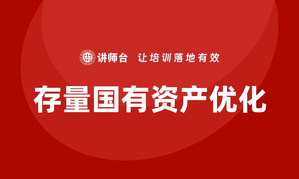 文章优化存量国有资产盘活培训的有效策略与方法的缩略图