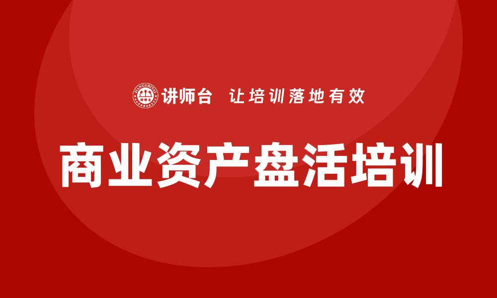 文章商业资产盘活培训助力企业提升资源利用效率的缩略图