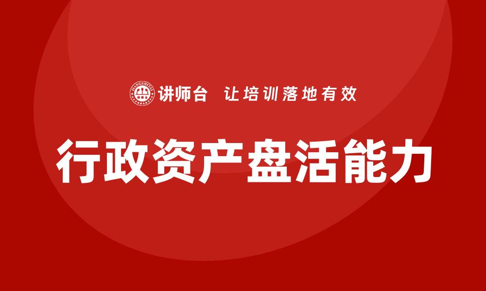 文章提升公司行政资产盘活能力的培训课程解析的缩略图