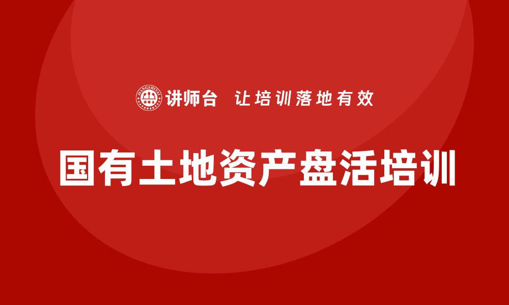 文章国有土地资产盘活培训助力资源优化配置的缩略图