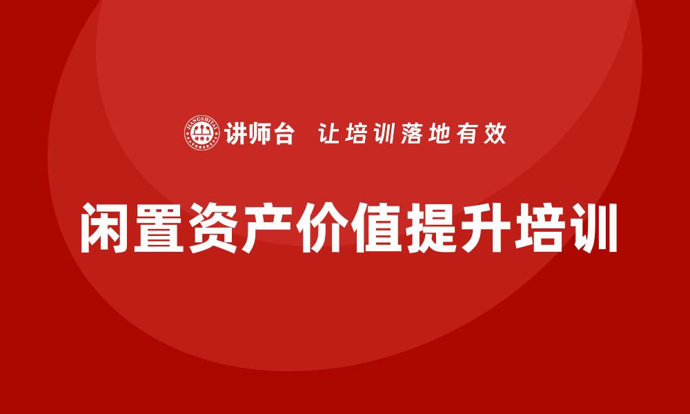 文章提升闲置资产价值的盘活方案培训技巧的缩略图