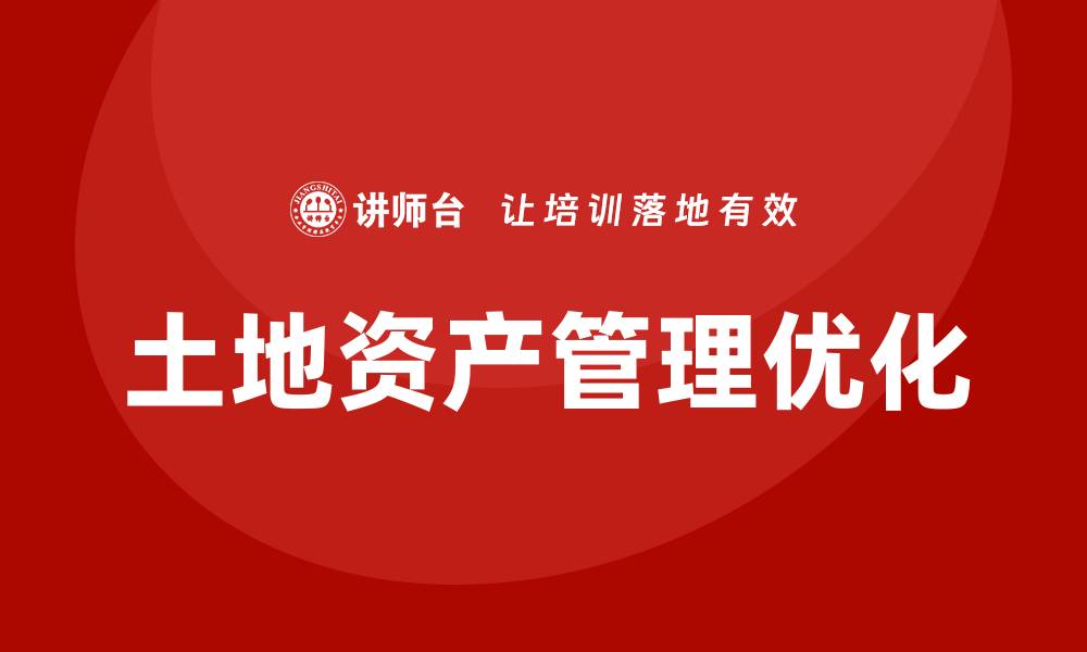 文章优化土地资产盘活方案培训提升管理效率的缩略图