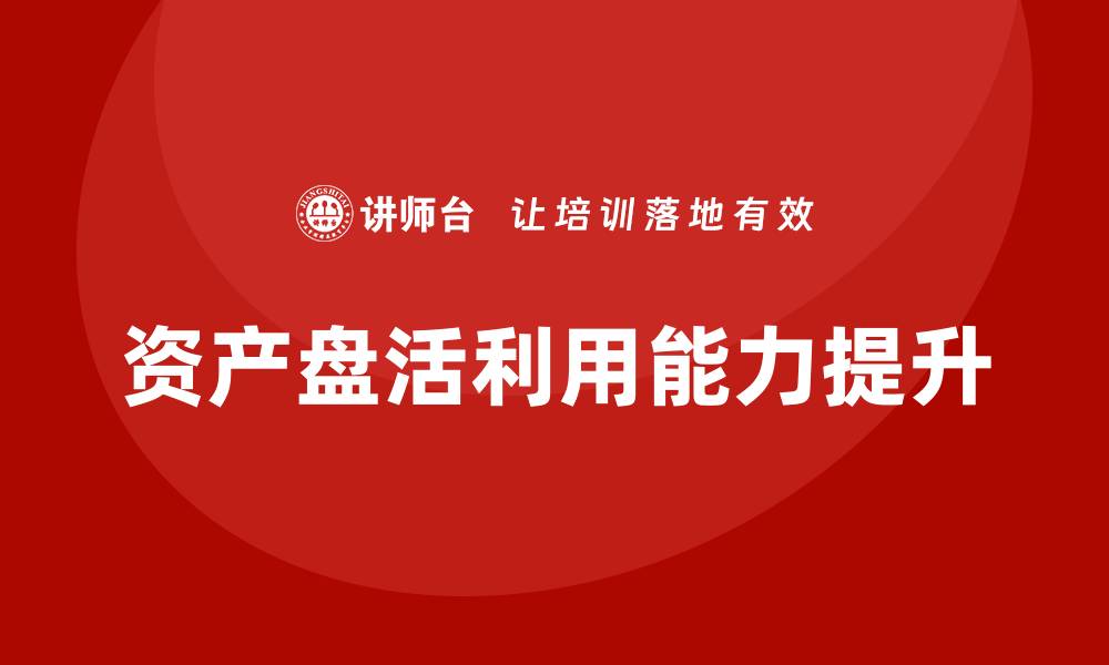文章资产盘活利用方案培训提升企业价值的必备指南的缩略图
