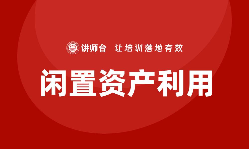 文章闲置资产盘活利用方案培训助力企业转型升级的缩略图