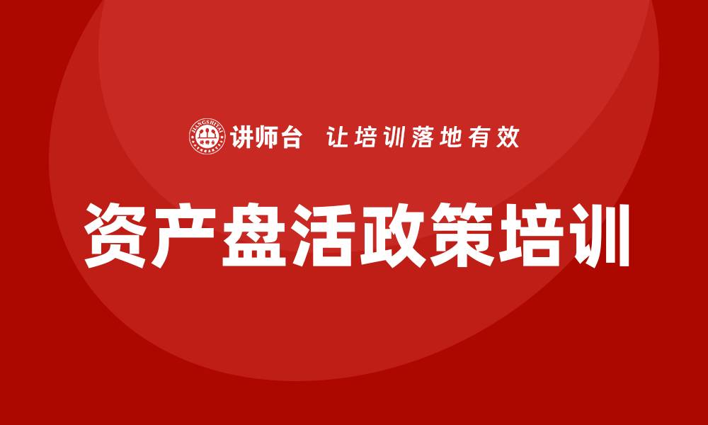 文章全面解析资产盘活政策培训的重要性与实施策略的缩略图