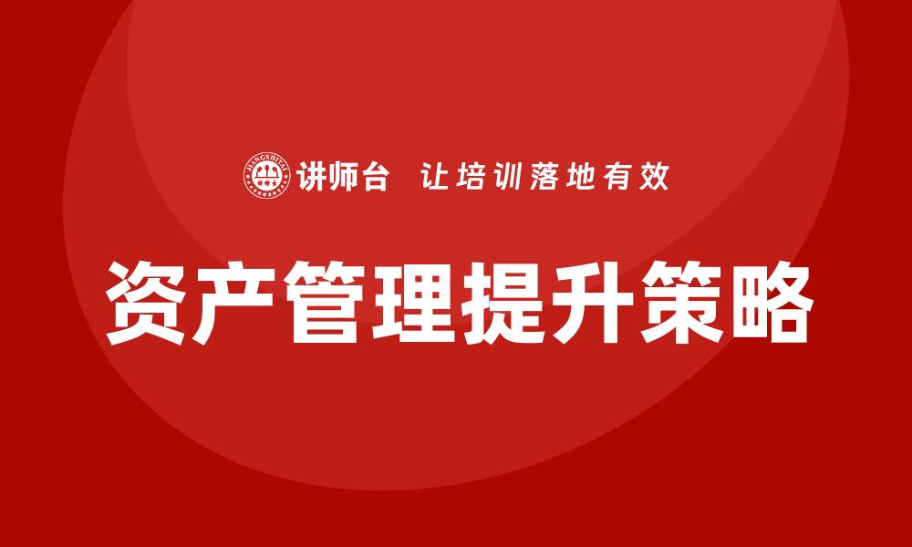 文章提升资产盘活提质增效培训的关键策略与实践的缩略图