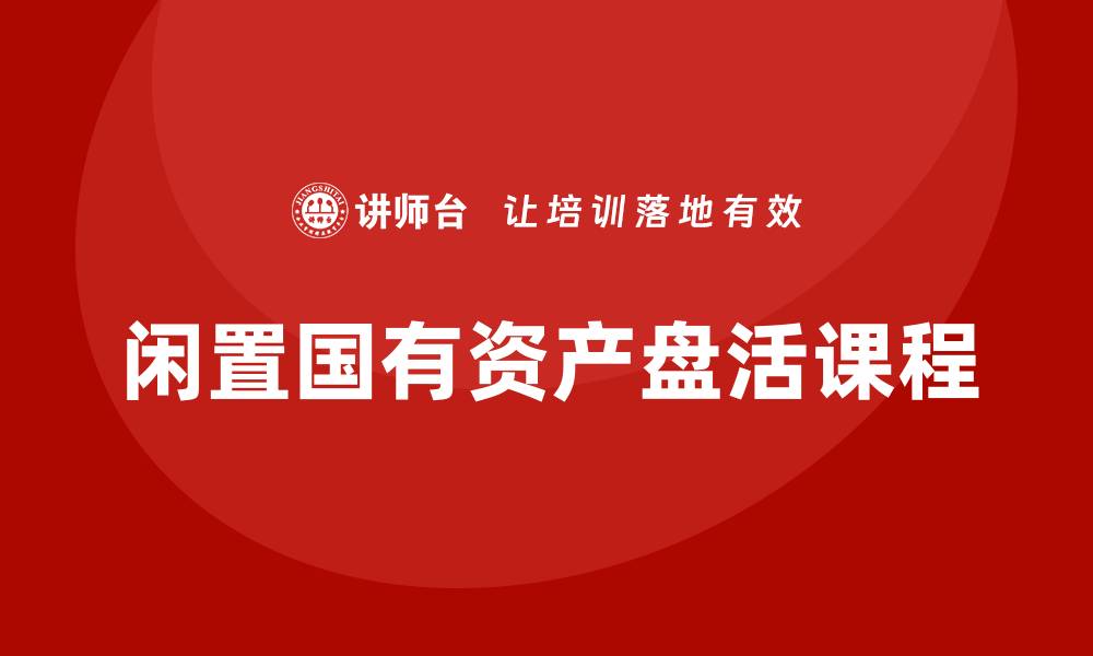 文章闲置国有资产盘活课程助力资源高效利用的缩略图