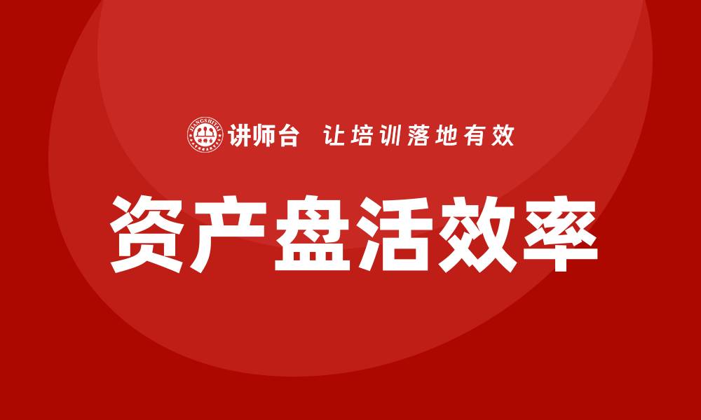 文章提升企业资产盘活效率的实用课程解析的缩略图