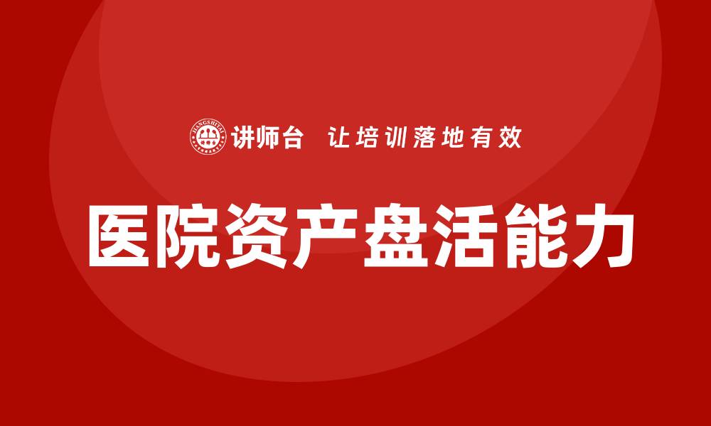 文章提升医院资产盘活能力的必修课程解析的缩略图