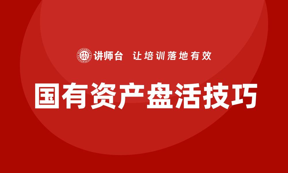 文章提升国有资产资产盘活课程的实用技巧与案例解析的缩略图