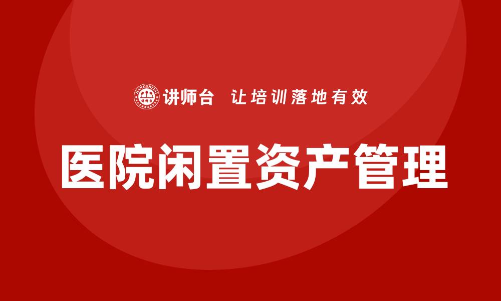 文章医院闲置资产盘活方案课程，让资源发挥最大价值的缩略图