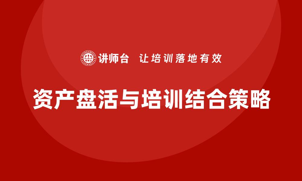 文章企业资产盘活与企业培训的有效结合策略的缩略图