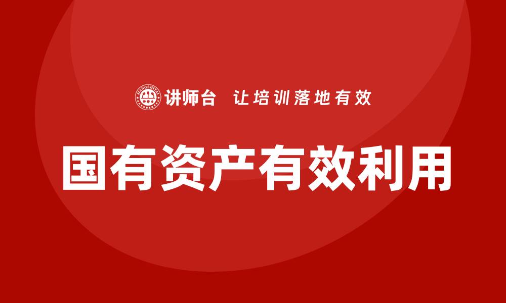 文章国有存量资产盘活企业培训的有效策略与实践的缩略图