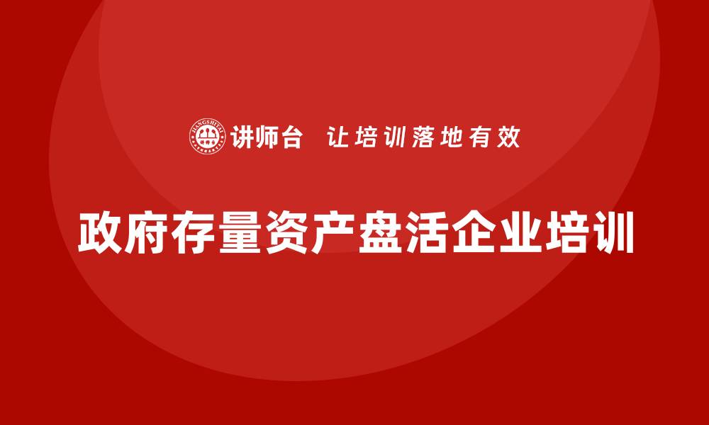 文章政府存量资产盘活企业培训的新策略与实践探索的缩略图