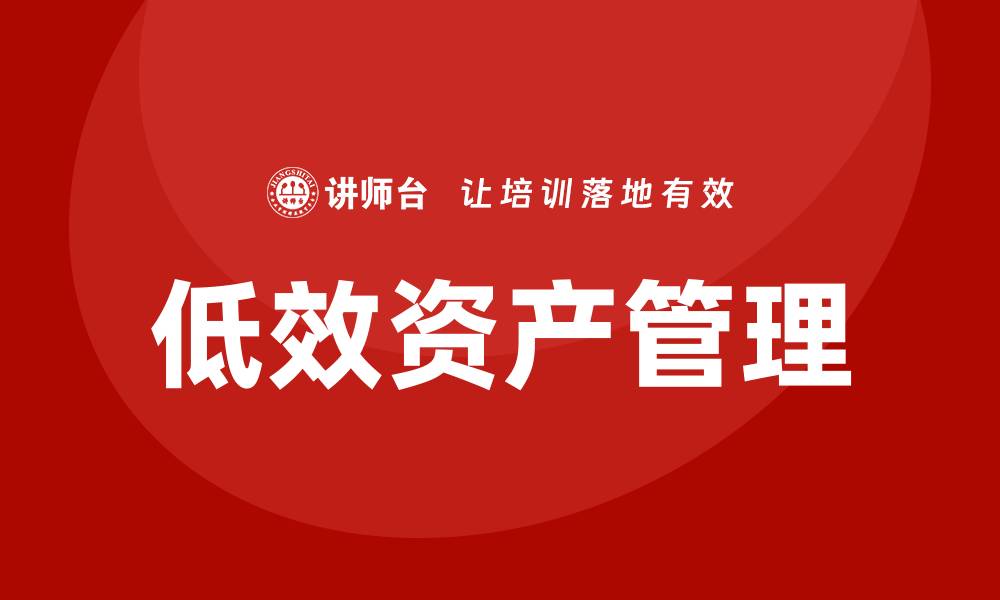 文章低效资产盘活措施助力企业提升效益与竞争力的缩略图