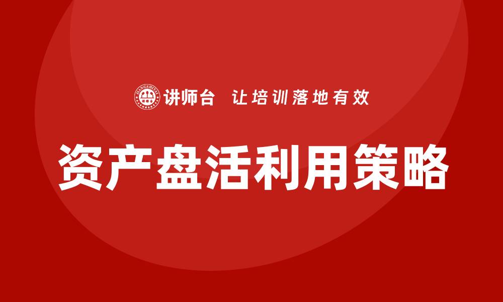 文章资产盘活利用的最佳策略与实用案例分析的缩略图