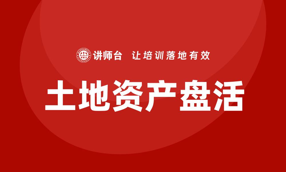 文章土地资产盘活培训：提升管理效率与价值实现的缩略图