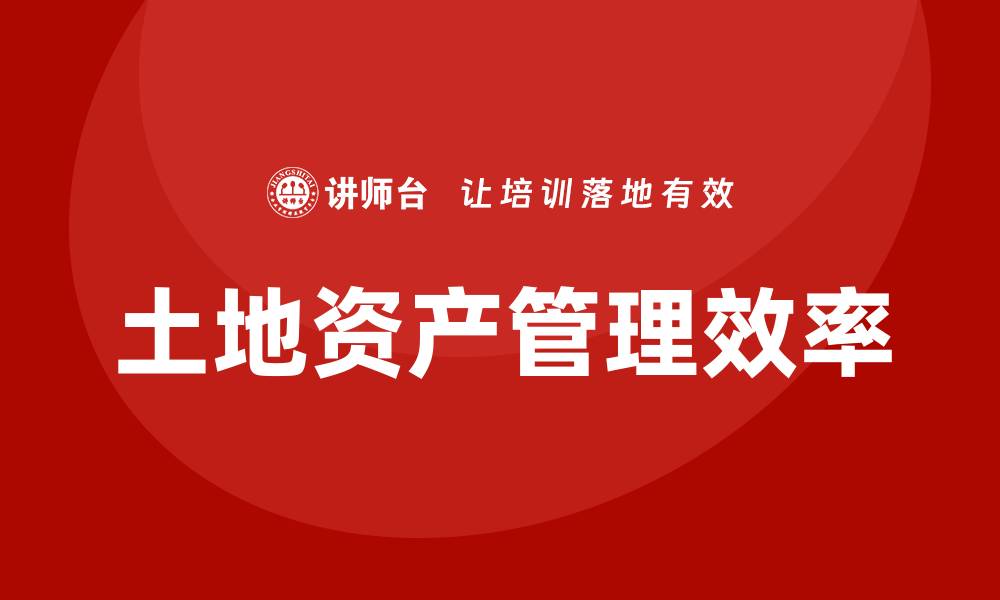 文章提升土地资产盘活效率的实用课程分享的缩略图