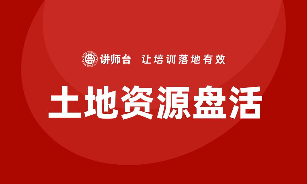 文章土地资产盘活课程助力高效资源利用与价值提升的缩略图
