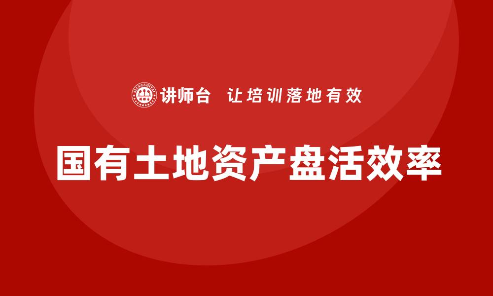 文章提升国有土地资产盘活效率的实用课程分享的缩略图