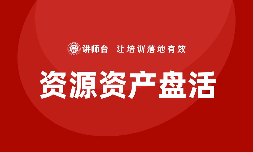 文章资源资产盘活培训课程助力企业高效管理与发展的缩略图