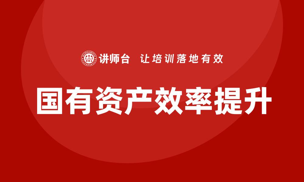 文章提升国有资产效率的行政事业单位盘活培训课程解析的缩略图