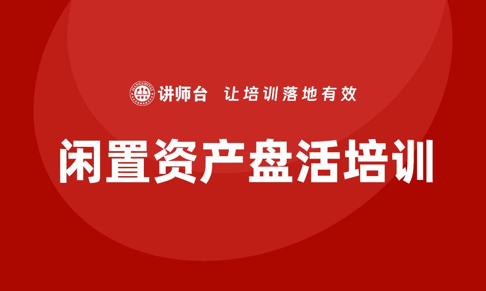 文章国有企业闲置资产盘活培训课程全面解析与应用技巧的缩略图