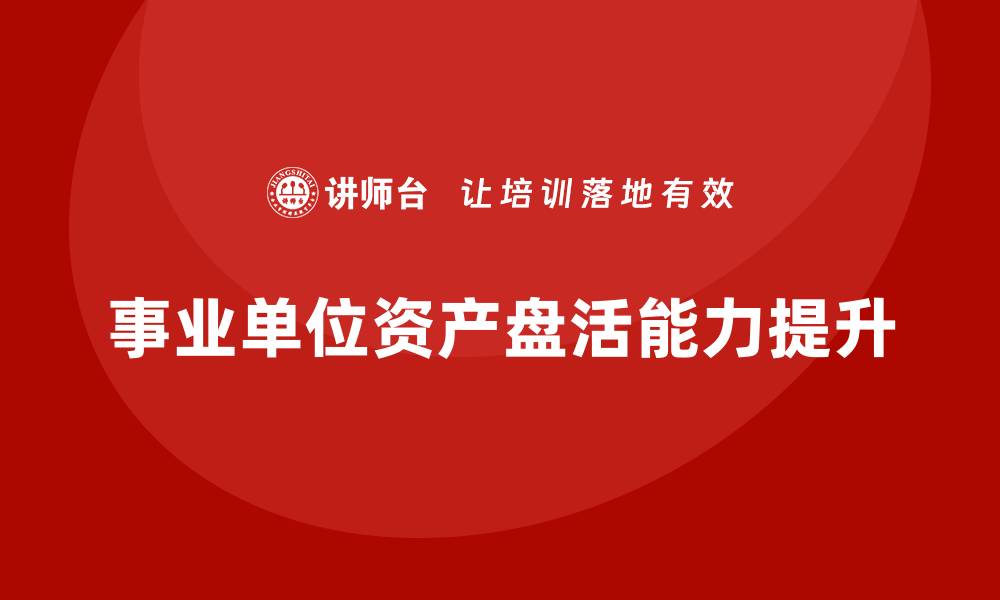 文章提升事业单位资产盘活能力的培训课程推荐的缩略图