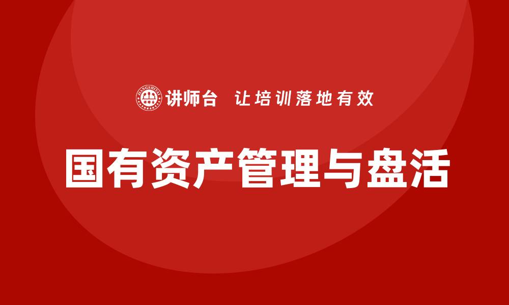 文章行政事业性国有资产盘活培训课程全面解析与实践指导的缩略图