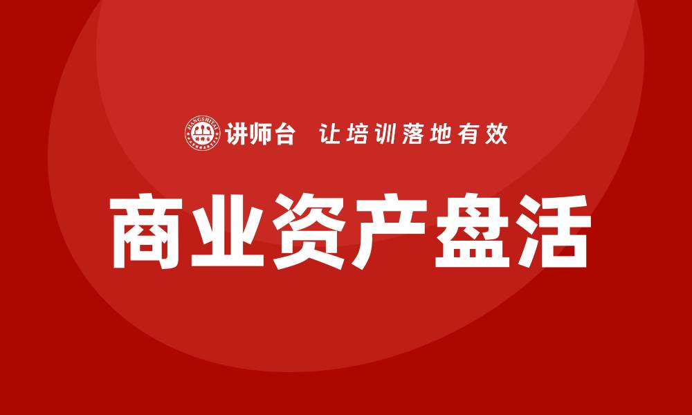 文章提升企业价值的商业资产盘活培训课程解析的缩略图