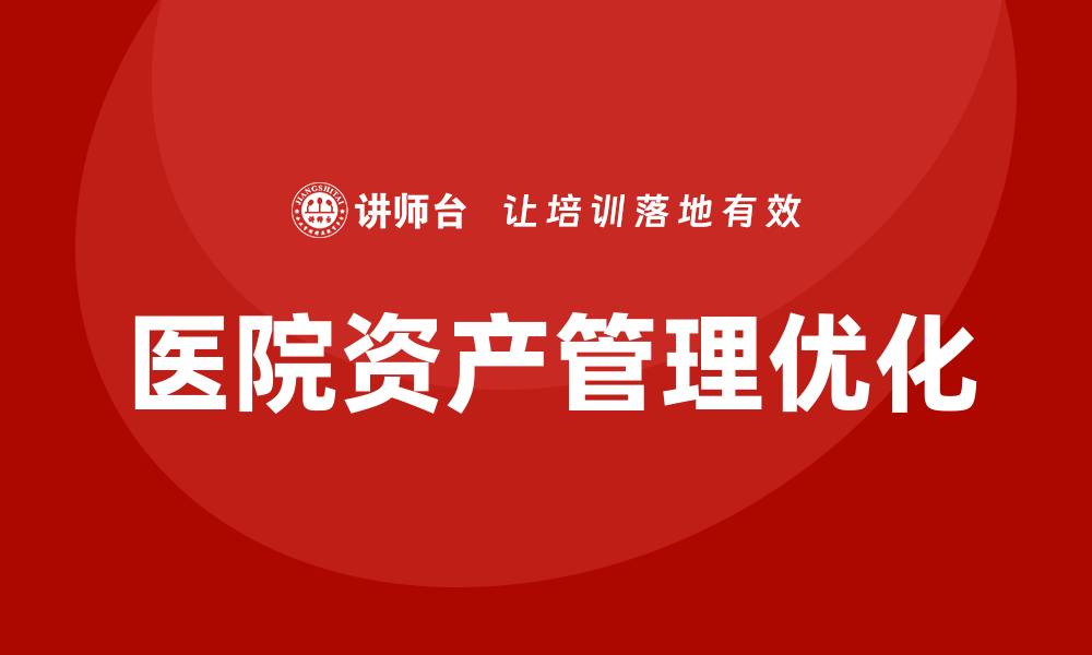文章医院资产盘活培训课程助力提升管理效率的缩略图