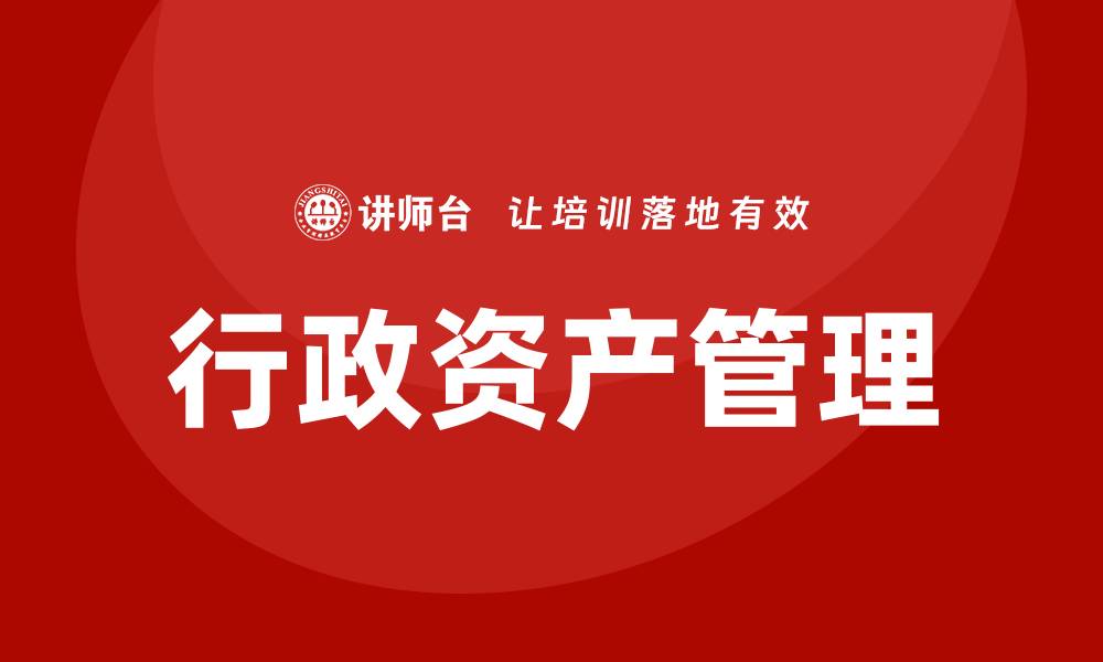 文章公司行政资产盘活培训课程助力企业高效管理的缩略图