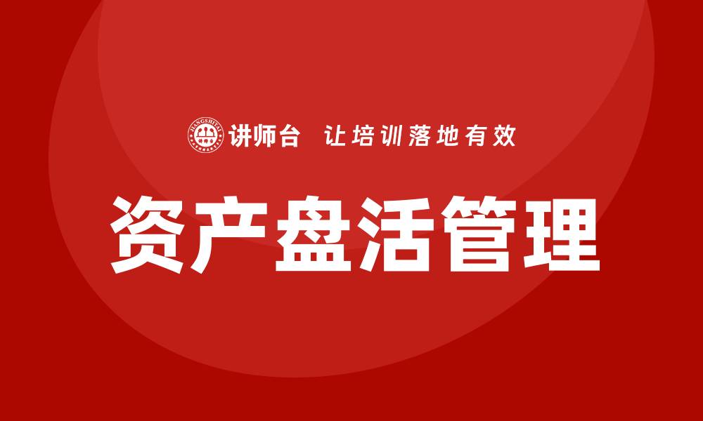 文章资产盘活处置方案培训课程助力企业高效管理资产的缩略图