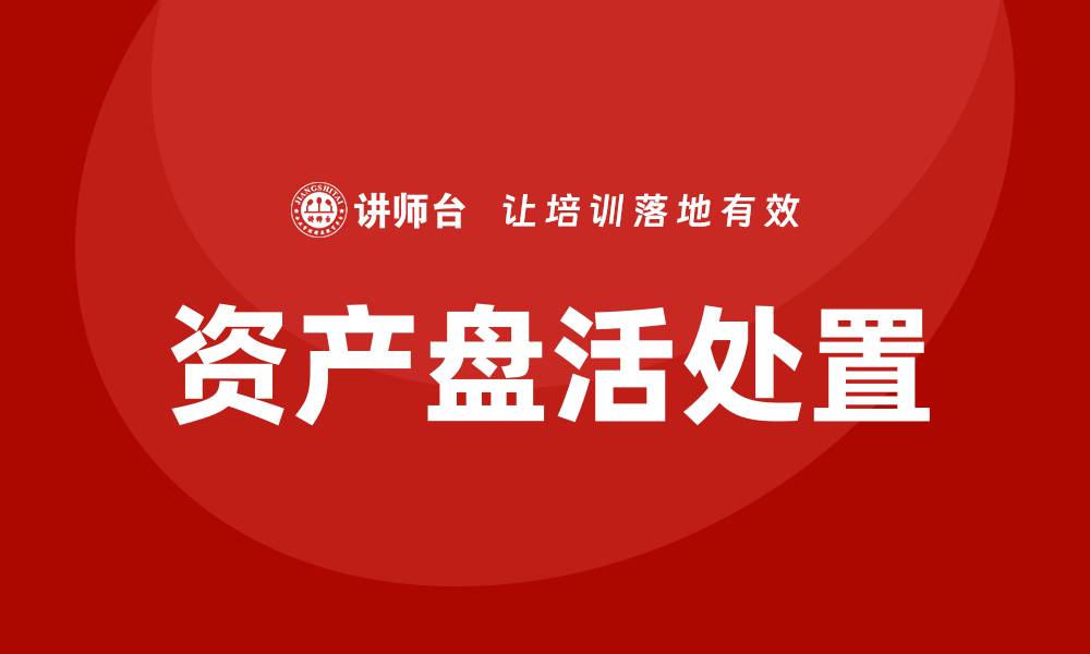 文章资产盘活处置方案培训课程助力企业高效管理的缩略图