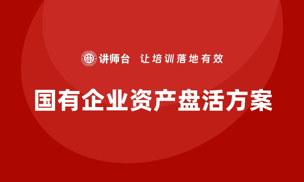 文章国有企业资产盘活方案培训课程全解析的缩略图