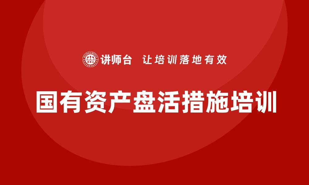 文章国有资产盘活措施培训课程全面解析与实践指导的缩略图