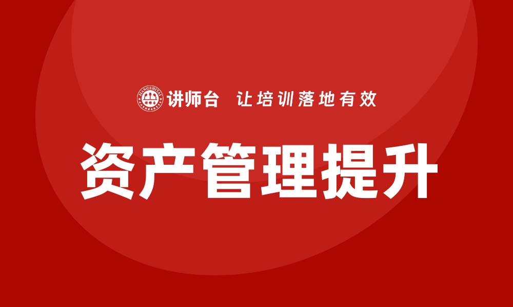 文章资产盘活提质增效培训课程助力企业提升竞争力的缩略图