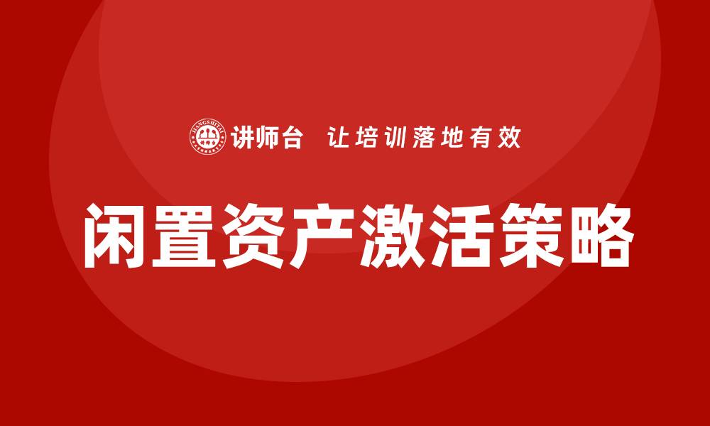 文章闲置资产盘活企业培训的有效策略与方法解析的缩略图