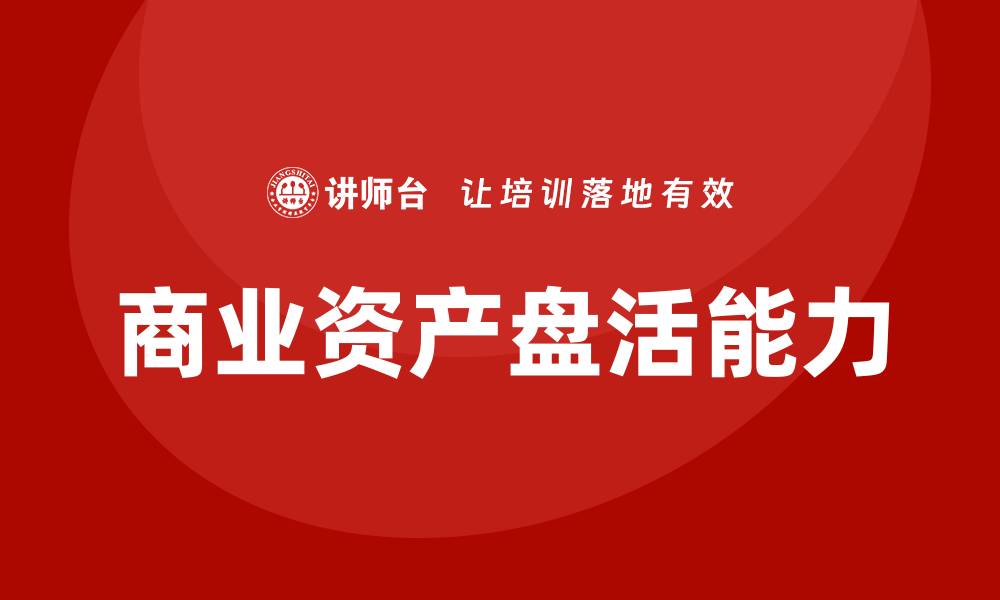 文章提升商业资产盘活能力的企业培训方案解析的缩略图